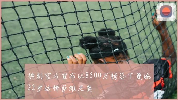 热刺官方宣布以8500万镑签下曼城22岁边锋萨维尼奥